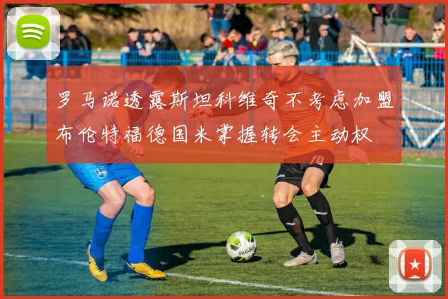 罗马诺透露斯坦科维奇不考虑加盟布伦特福德国米掌握转会主动权