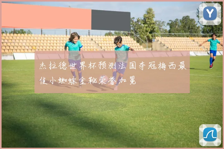 杰拉德世界杯预测法国夺冠梅西最佳小蜘蛛金靴荣誉加冕