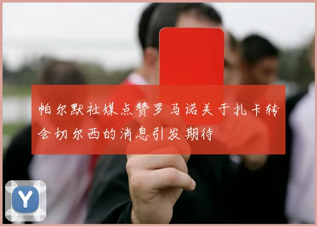 帕尔默社媒点赞罗马诺关于扎卡转会切尔西的消息引发期待