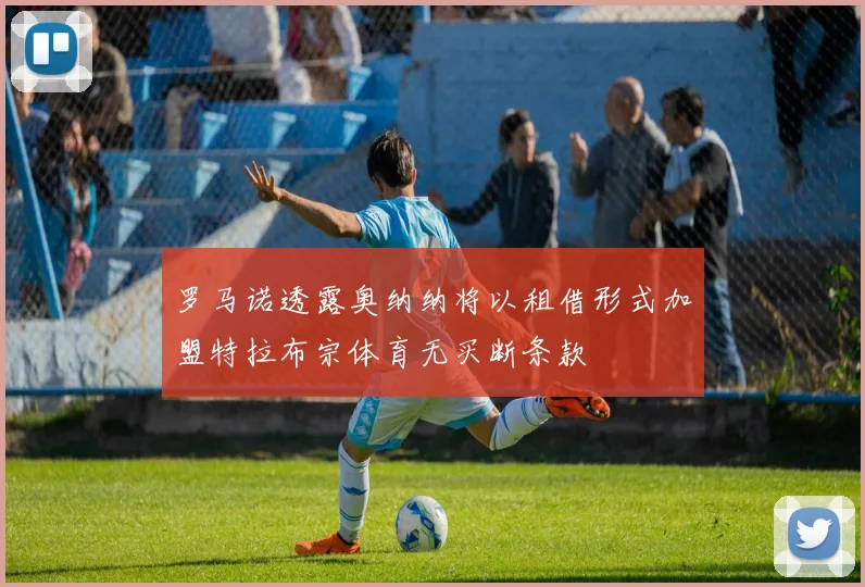 罗马诺透露奥纳纳将以租借形式加盟特拉布宗体育无买断条款