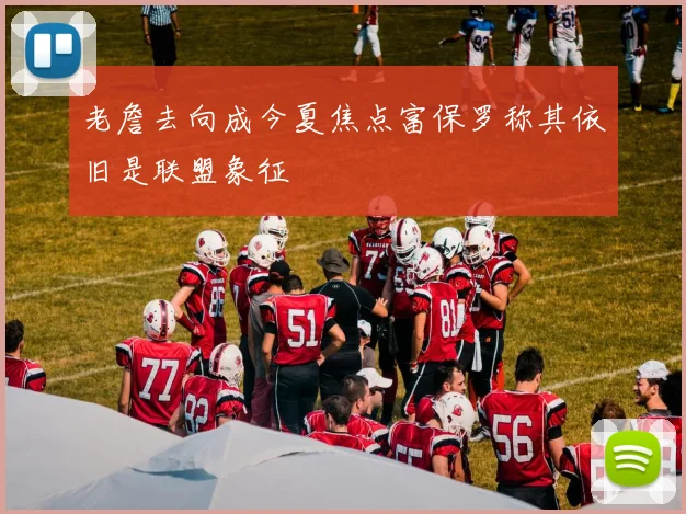 老詹去向成今夏焦点富保罗称其依旧是联盟象征