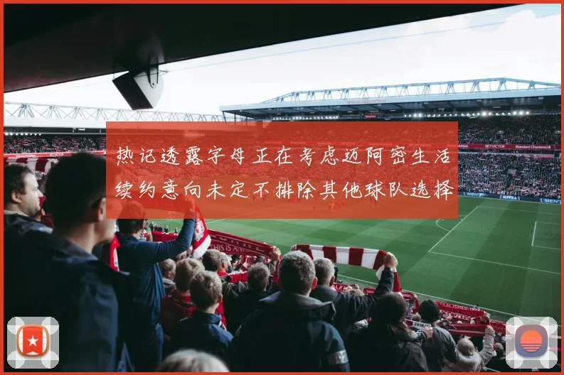 热记透露字母正在考虑迈阿密生活续约意向未定不排除其他球队选择