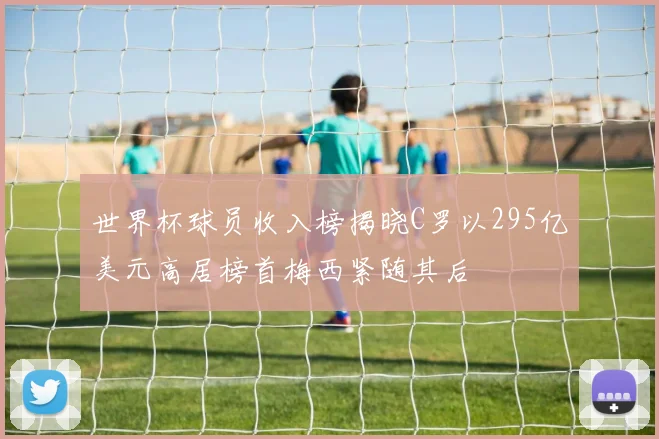 世界杯球员收入榜揭晓C罗以295亿美元高居榜首梅西紧随其后