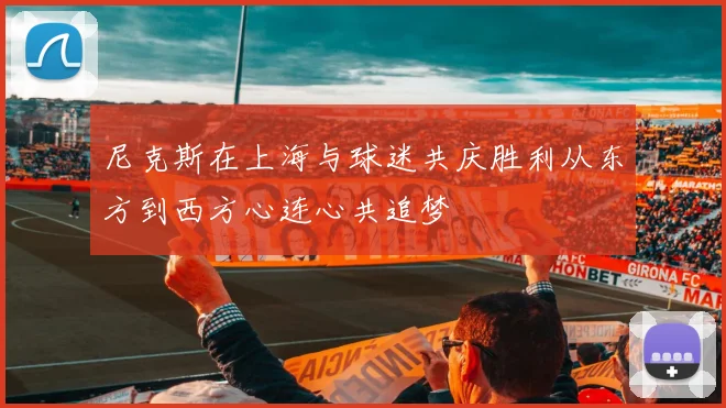 尼克斯在上海与球迷共庆胜利从东方到西方心连心共追梦