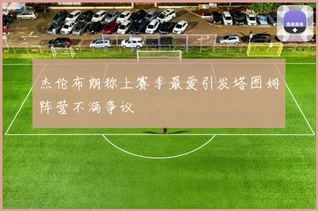 杰伦布朗称上赛季最爱引发塔图姆阵营不满争议