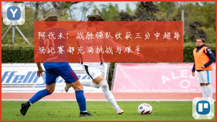 阿代米：战胜强队收获三分中超每场比赛都充满挑战与艰辛