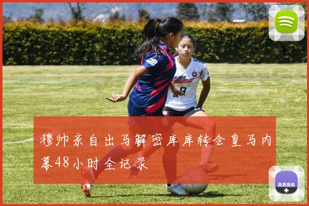 穆帅亲自出马解密库库转会皇马内幕48小时全记录