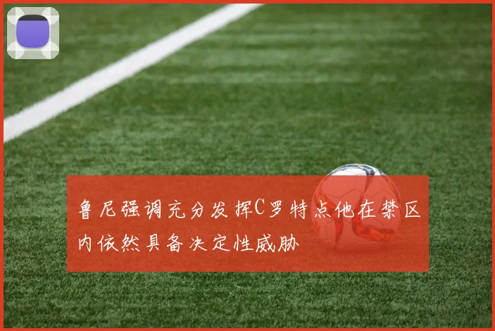 鲁尼强调充分发挥C罗特点他在禁区内依然具备决定性威胁