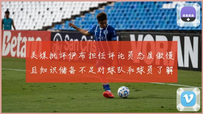 美媒批评伊布担任评论员态度傲慢且知识储备不足对球队和球员了解有限