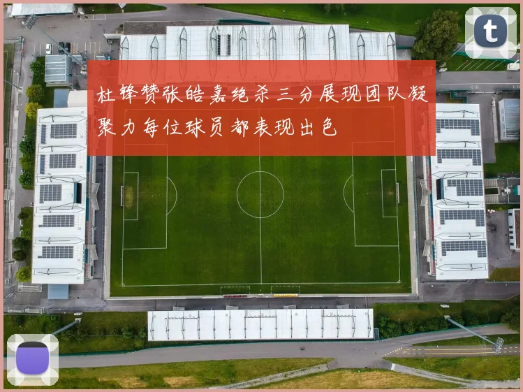 杜锋赞张皓嘉绝杀三分展现团队凝聚力每位球员都表现出色